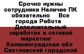 Срочно нужны сотрудники.Наличие ПК обязательно! - Все города Работа » Дополнительный заработок и сетевой маркетинг   . Калининградская обл.,Светловский городской округ 